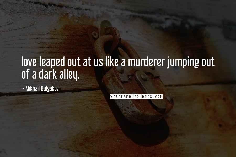 Mikhail Bulgakov Quotes: love leaped out at us like a murderer jumping out of a dark alley.