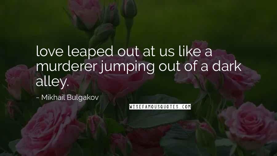 Mikhail Bulgakov Quotes: love leaped out at us like a murderer jumping out of a dark alley.