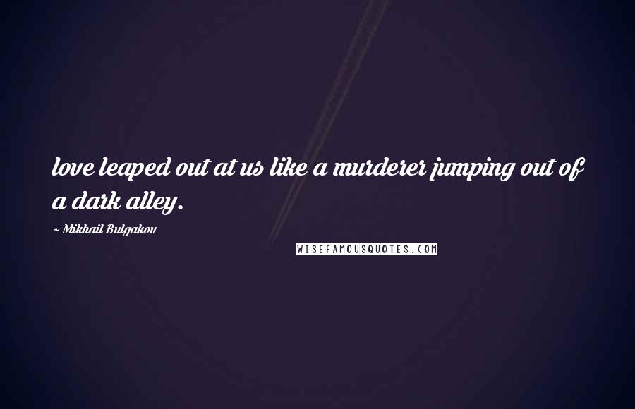 Mikhail Bulgakov Quotes: love leaped out at us like a murderer jumping out of a dark alley.