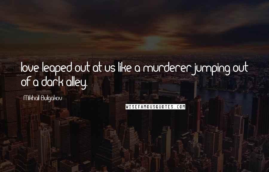 Mikhail Bulgakov Quotes: love leaped out at us like a murderer jumping out of a dark alley.