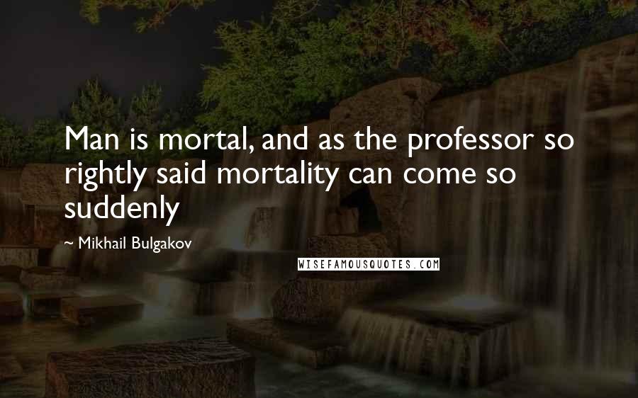 Mikhail Bulgakov Quotes: Man is mortal, and as the professor so rightly said mortality can come so suddenly