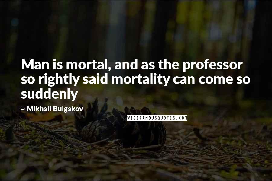 Mikhail Bulgakov Quotes: Man is mortal, and as the professor so rightly said mortality can come so suddenly