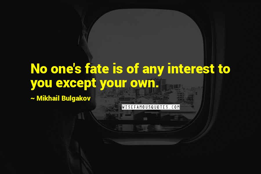Mikhail Bulgakov Quotes: No one's fate is of any interest to you except your own.