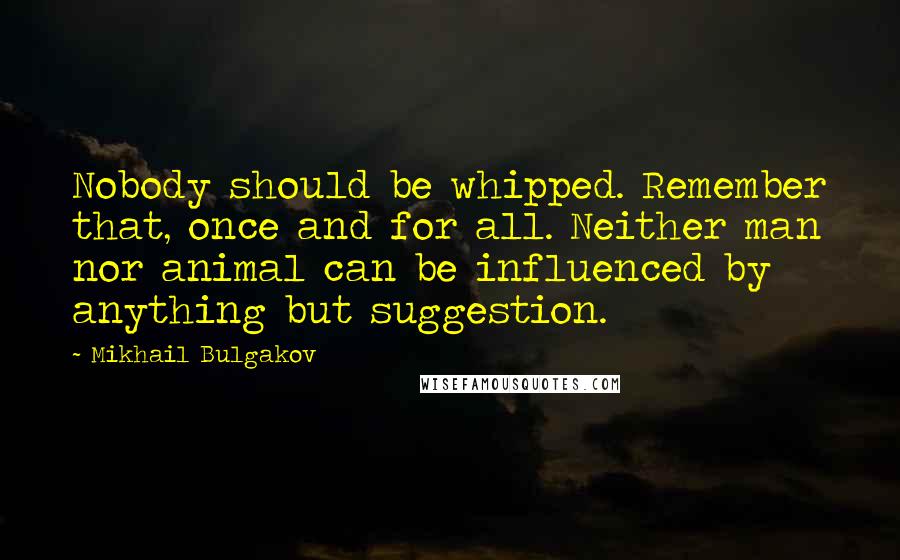 Mikhail Bulgakov Quotes: Nobody should be whipped. Remember that, once and for all. Neither man nor animal can be influenced by anything but suggestion.