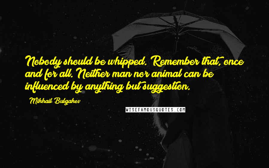 Mikhail Bulgakov Quotes: Nobody should be whipped. Remember that, once and for all. Neither man nor animal can be influenced by anything but suggestion.