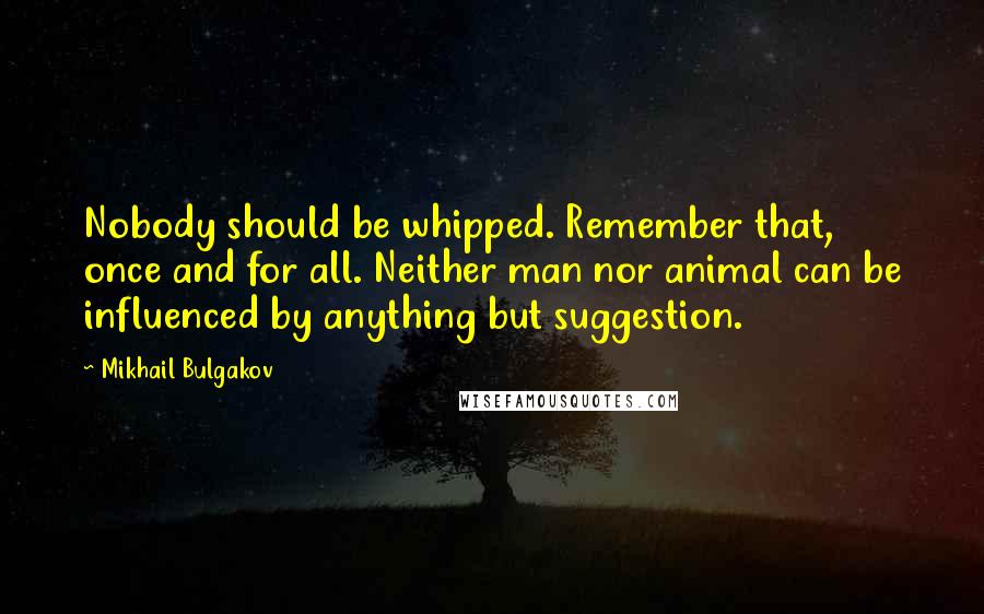 Mikhail Bulgakov Quotes: Nobody should be whipped. Remember that, once and for all. Neither man nor animal can be influenced by anything but suggestion.