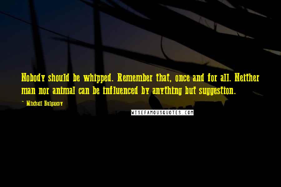 Mikhail Bulgakov Quotes: Nobody should be whipped. Remember that, once and for all. Neither man nor animal can be influenced by anything but suggestion.