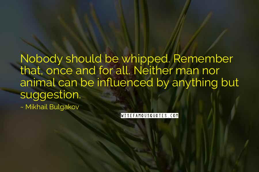 Mikhail Bulgakov Quotes: Nobody should be whipped. Remember that, once and for all. Neither man nor animal can be influenced by anything but suggestion.