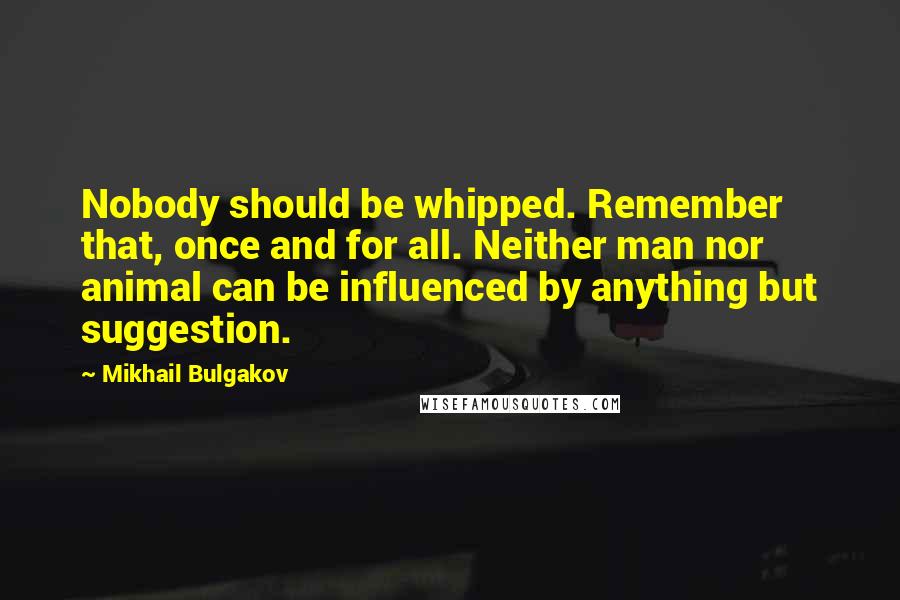 Mikhail Bulgakov Quotes: Nobody should be whipped. Remember that, once and for all. Neither man nor animal can be influenced by anything but suggestion.