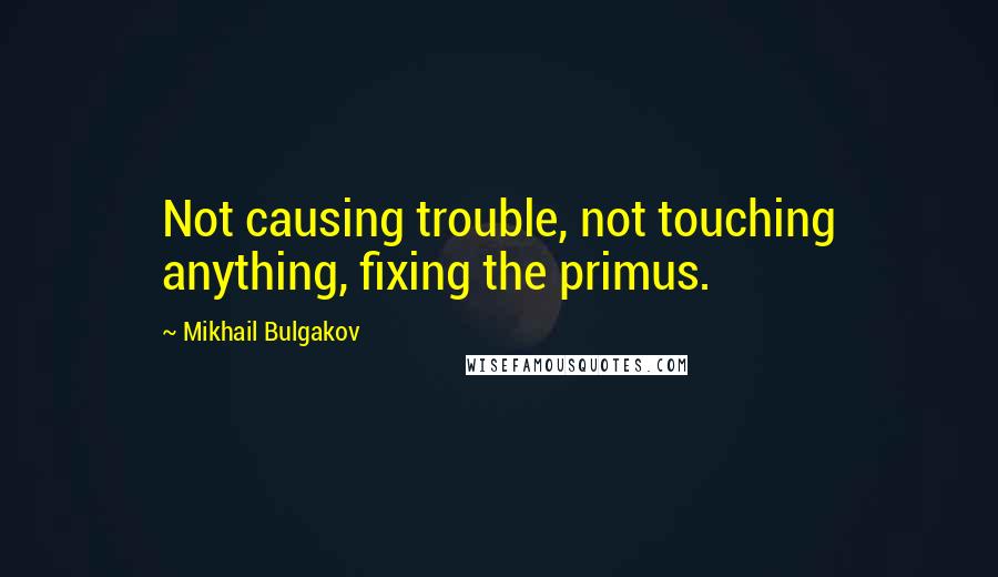 Mikhail Bulgakov Quotes: Not causing trouble, not touching anything, fixing the primus.