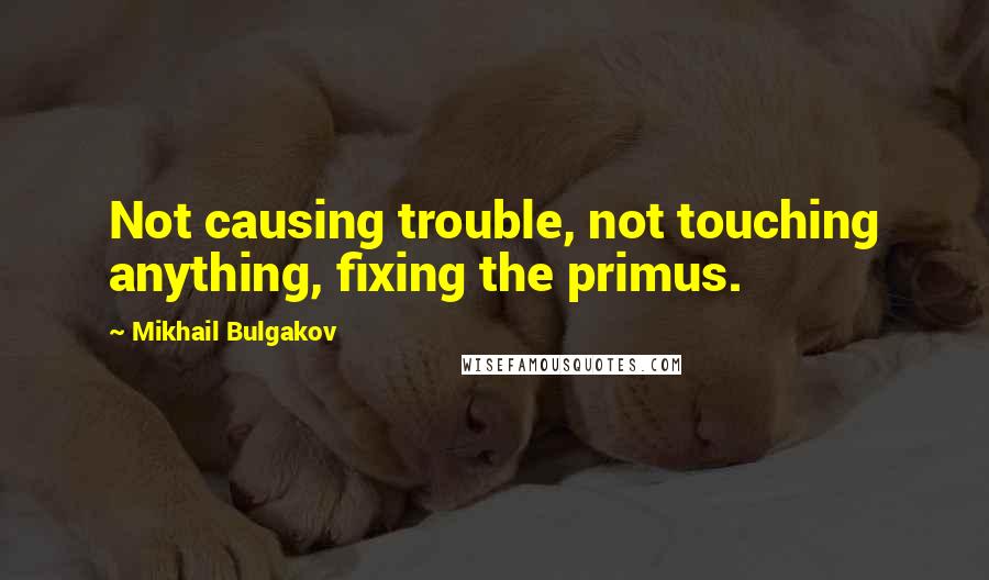 Mikhail Bulgakov Quotes: Not causing trouble, not touching anything, fixing the primus.