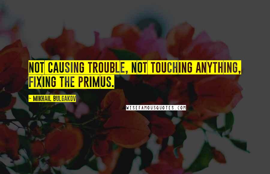 Mikhail Bulgakov Quotes: Not causing trouble, not touching anything, fixing the primus.