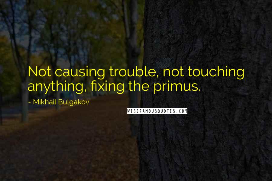 Mikhail Bulgakov Quotes: Not causing trouble, not touching anything, fixing the primus.