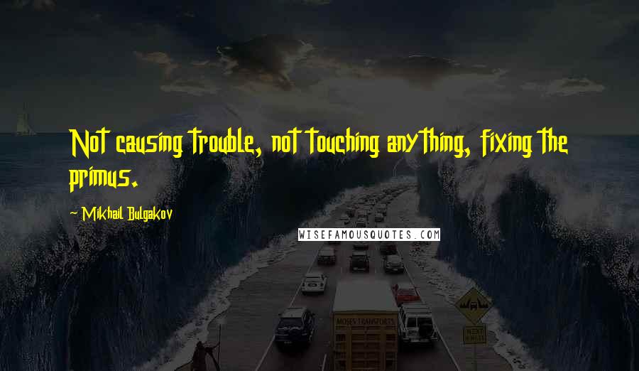 Mikhail Bulgakov Quotes: Not causing trouble, not touching anything, fixing the primus.