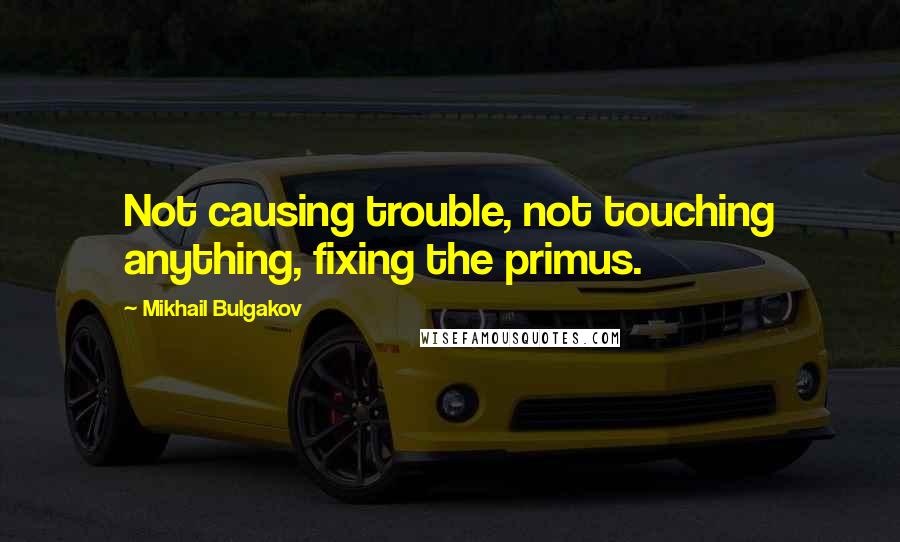 Mikhail Bulgakov Quotes: Not causing trouble, not touching anything, fixing the primus.