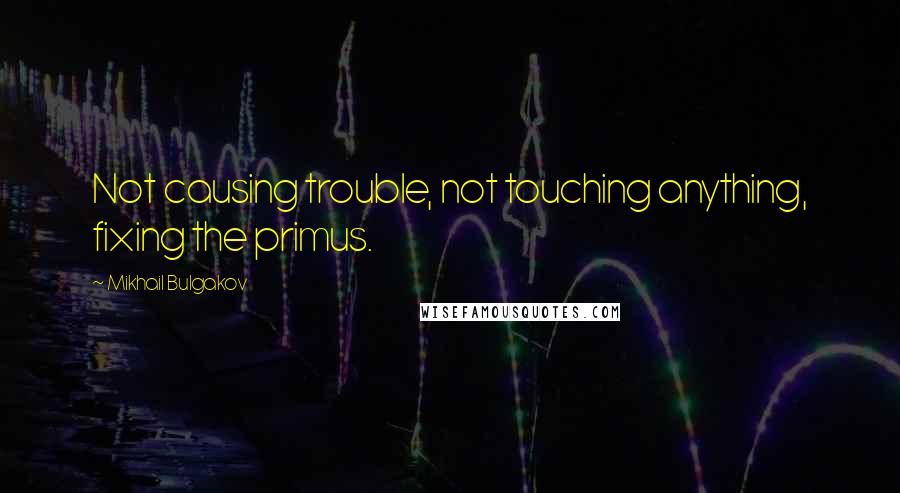 Mikhail Bulgakov Quotes: Not causing trouble, not touching anything, fixing the primus.