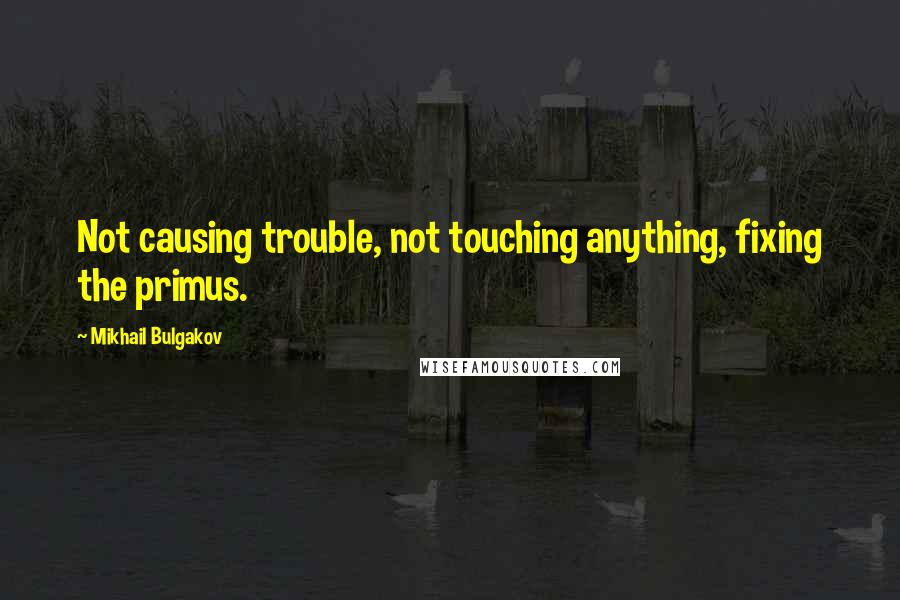 Mikhail Bulgakov Quotes: Not causing trouble, not touching anything, fixing the primus.