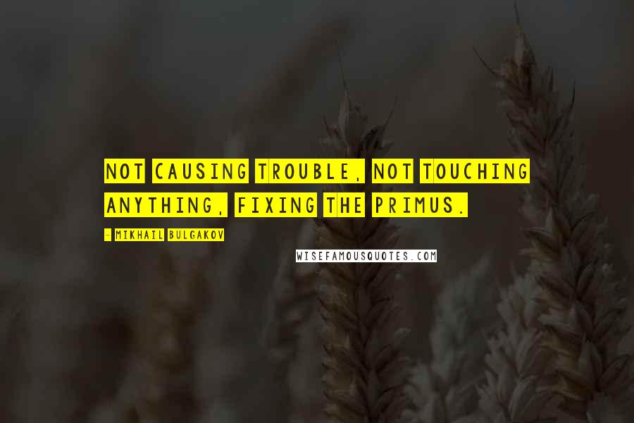 Mikhail Bulgakov Quotes: Not causing trouble, not touching anything, fixing the primus.