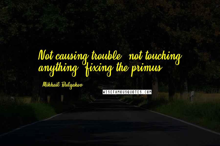 Mikhail Bulgakov Quotes: Not causing trouble, not touching anything, fixing the primus.