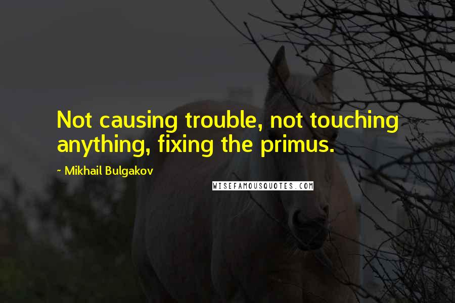 Mikhail Bulgakov Quotes: Not causing trouble, not touching anything, fixing the primus.