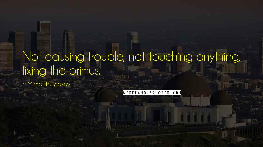 Mikhail Bulgakov Quotes: Not causing trouble, not touching anything, fixing the primus.