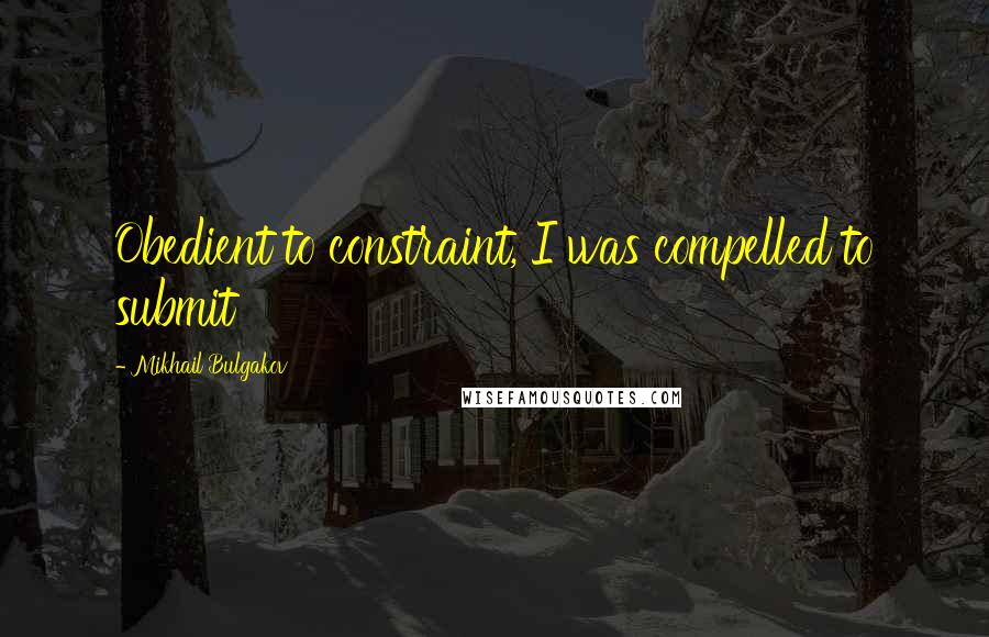 Mikhail Bulgakov Quotes: Obedient to constraint, I was compelled to submit