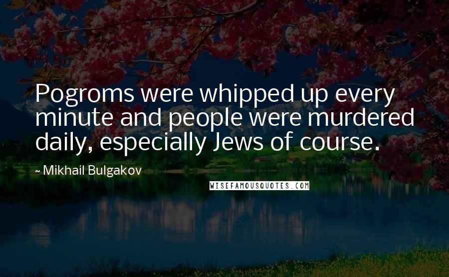 Mikhail Bulgakov Quotes: Pogroms were whipped up every minute and people were murdered daily, especially Jews of course.