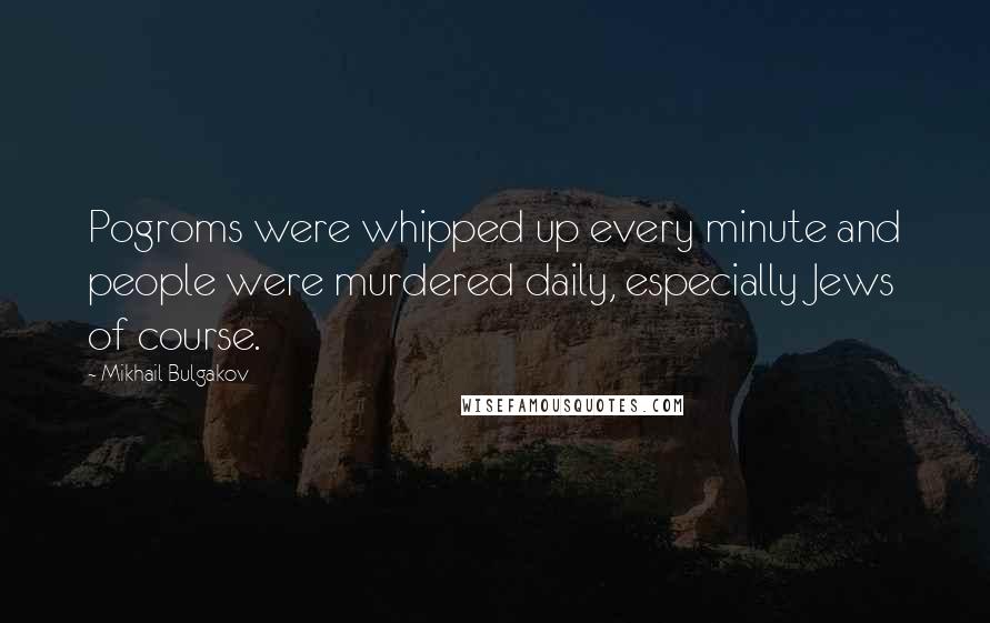 Mikhail Bulgakov Quotes: Pogroms were whipped up every minute and people were murdered daily, especially Jews of course.