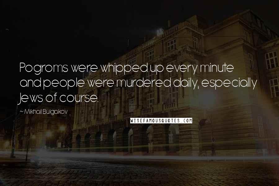 Mikhail Bulgakov Quotes: Pogroms were whipped up every minute and people were murdered daily, especially Jews of course.