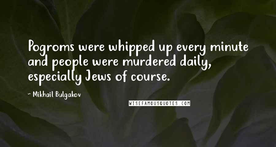 Mikhail Bulgakov Quotes: Pogroms were whipped up every minute and people were murdered daily, especially Jews of course.