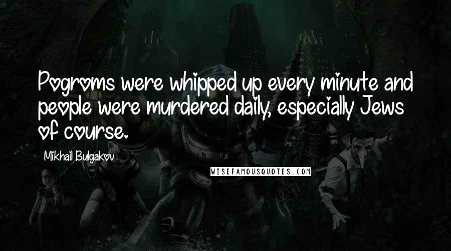 Mikhail Bulgakov Quotes: Pogroms were whipped up every minute and people were murdered daily, especially Jews of course.
