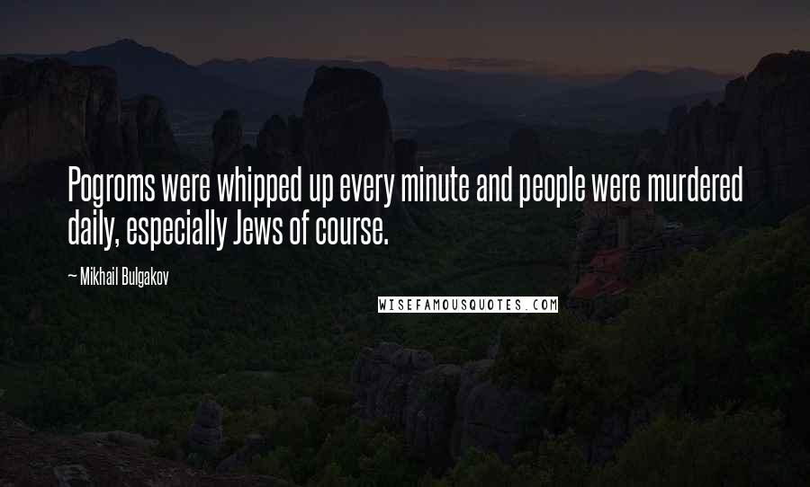 Mikhail Bulgakov Quotes: Pogroms were whipped up every minute and people were murdered daily, especially Jews of course.