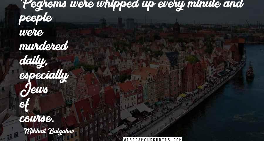 Mikhail Bulgakov Quotes: Pogroms were whipped up every minute and people were murdered daily, especially Jews of course.