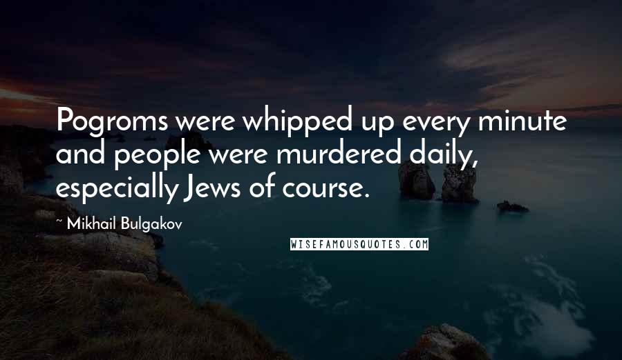 Mikhail Bulgakov Quotes: Pogroms were whipped up every minute and people were murdered daily, especially Jews of course.