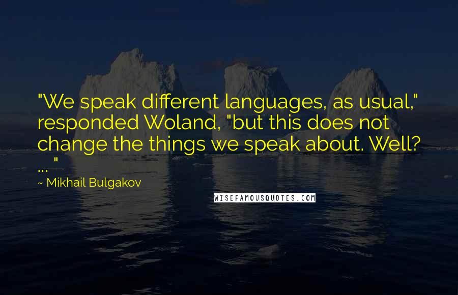 Mikhail Bulgakov Quotes: "We speak different languages, as usual," responded Woland, "but this does not change the things we speak about. Well? ... "