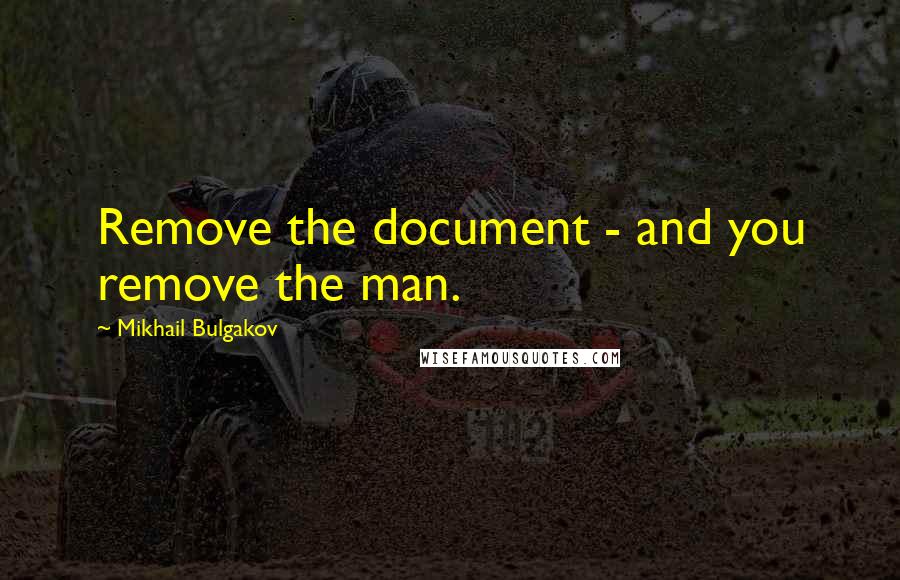 Mikhail Bulgakov Quotes: Remove the document - and you remove the man.