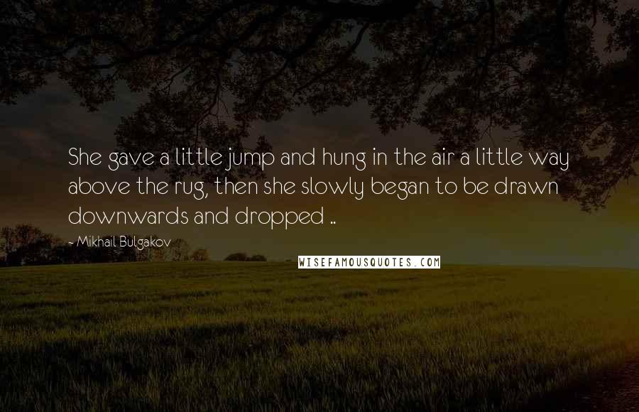 Mikhail Bulgakov Quotes: She gave a little jump and hung in the air a little way above the rug, then she slowly began to be drawn downwards and dropped ..