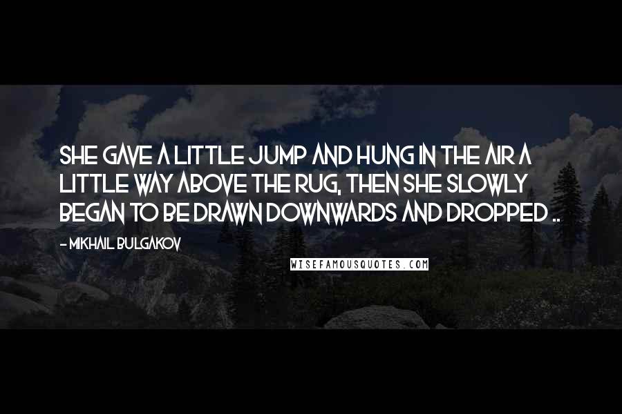 Mikhail Bulgakov Quotes: She gave a little jump and hung in the air a little way above the rug, then she slowly began to be drawn downwards and dropped ..