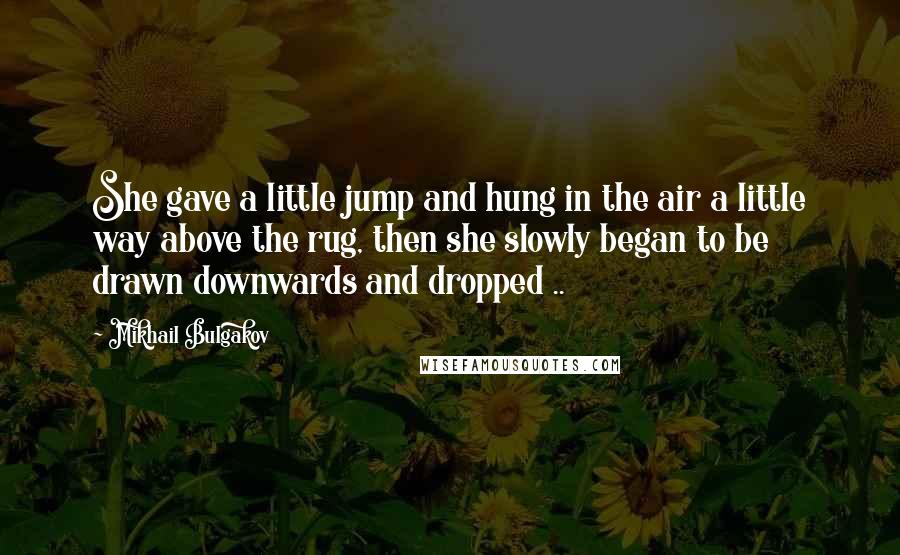 Mikhail Bulgakov Quotes: She gave a little jump and hung in the air a little way above the rug, then she slowly began to be drawn downwards and dropped ..