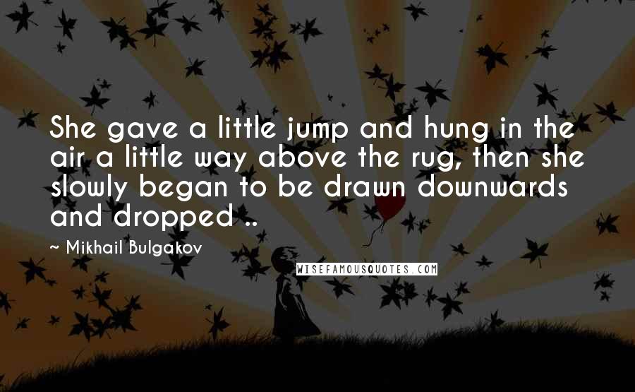 Mikhail Bulgakov Quotes: She gave a little jump and hung in the air a little way above the rug, then she slowly began to be drawn downwards and dropped ..