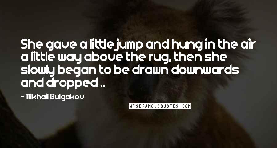 Mikhail Bulgakov Quotes: She gave a little jump and hung in the air a little way above the rug, then she slowly began to be drawn downwards and dropped ..