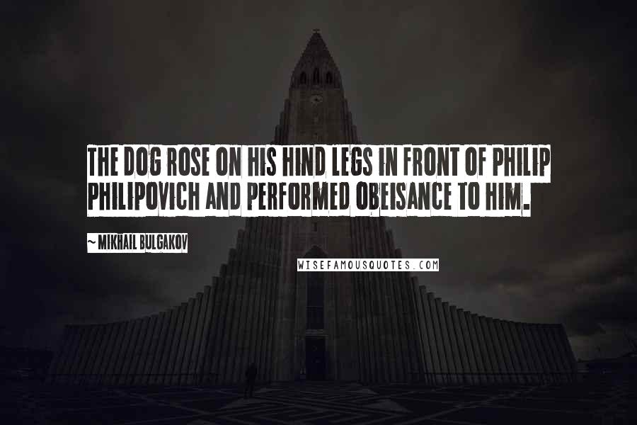 Mikhail Bulgakov Quotes: The dog rose on his hind legs in front of Philip Philipovich and performed obeisance to him.
