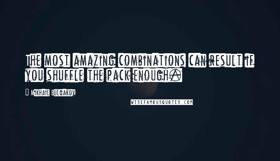 Mikhail Bulgakov Quotes: The most amazing combinations can result if you shuffle the pack enough.