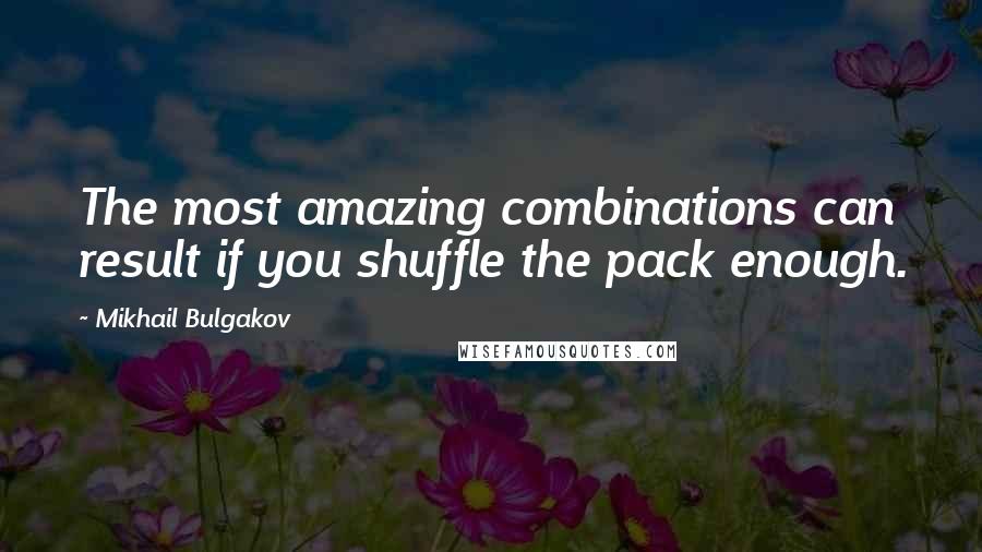 Mikhail Bulgakov Quotes: The most amazing combinations can result if you shuffle the pack enough.