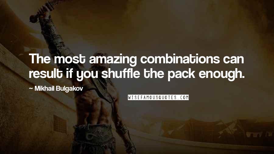 Mikhail Bulgakov Quotes: The most amazing combinations can result if you shuffle the pack enough.