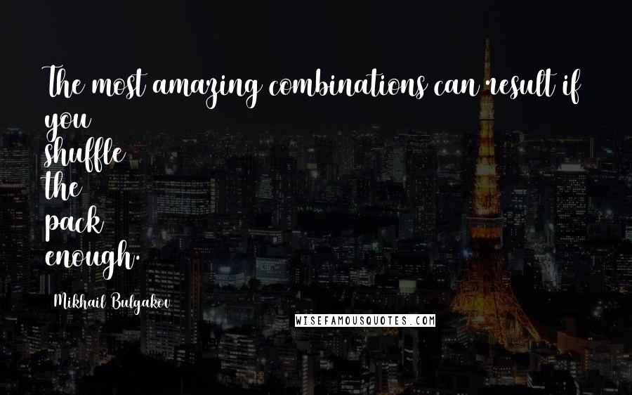Mikhail Bulgakov Quotes: The most amazing combinations can result if you shuffle the pack enough.