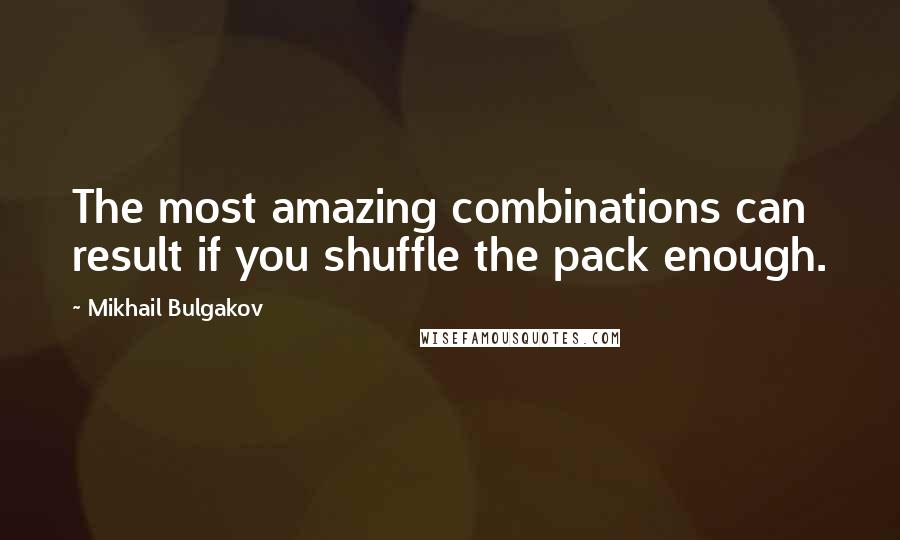 Mikhail Bulgakov Quotes: The most amazing combinations can result if you shuffle the pack enough.
