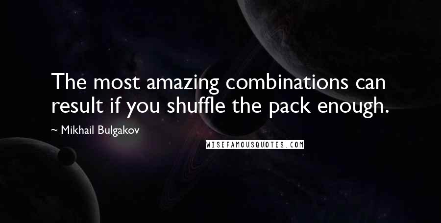 Mikhail Bulgakov Quotes: The most amazing combinations can result if you shuffle the pack enough.