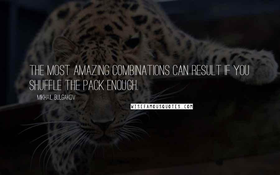 Mikhail Bulgakov Quotes: The most amazing combinations can result if you shuffle the pack enough.