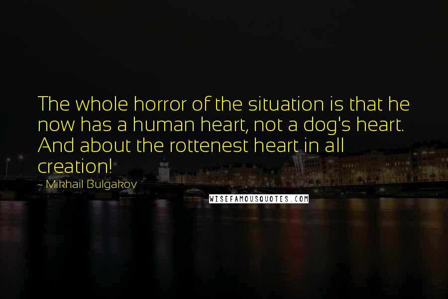 Mikhail Bulgakov Quotes: The whole horror of the situation is that he now has a human heart, not a dog's heart. And about the rottenest heart in all creation!